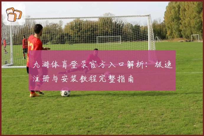 九游体育登录官方入口解析：极速注册与安装教程完整指南