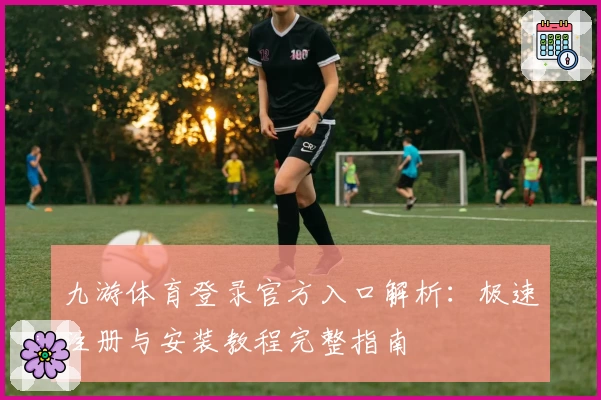 九游体育登录官方入口解析：极速注册与安装教程完整指南