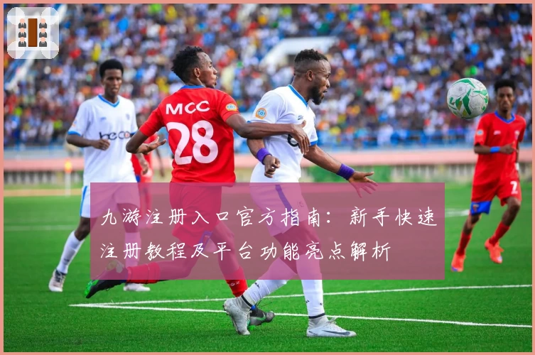 九游注册入口官方指南：新手快速注册教程及平台功能亮点解析