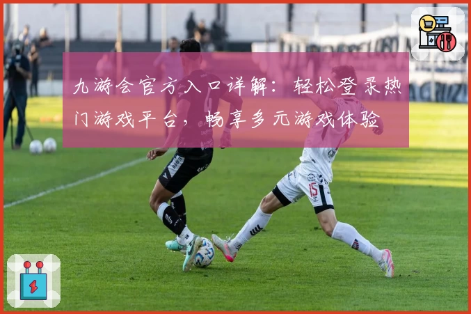 九游会官方入口详解：轻松登录热门游戏平台，畅享多元游戏体验