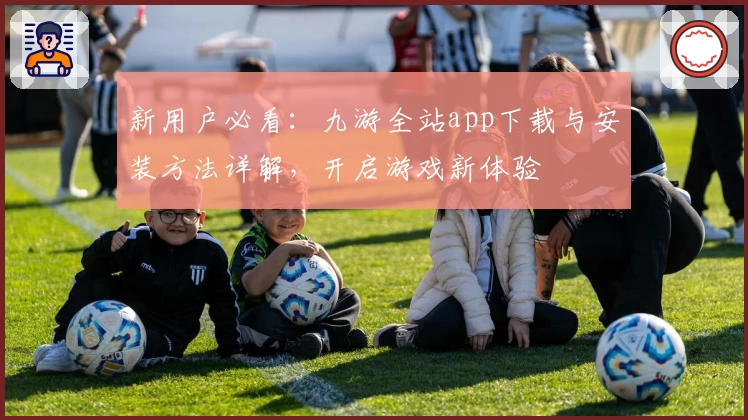新用户必看：九游全站app下载与安装方法详解，开启游戏新体验