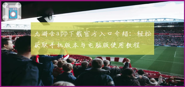 九游会app下载官方入口介绍:轻松获取手机版本与电脑版使用教程