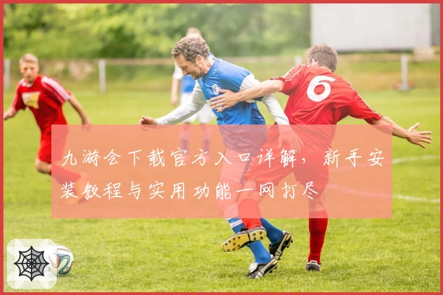 九游会下载官方入口详解，新手安装教程与实用功能一网打尽