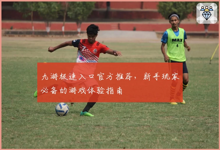 九游极速入口官方推荐，新手玩家必备的游戏体验指南