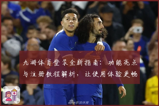 九游体育登录全新指南:功能亮点与注册教程解析,让使用体验更畅快