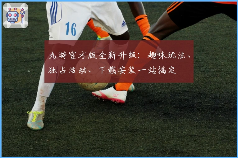 九游官方版全新升级：趣味玩法、独占活动、下载安装一站搞定