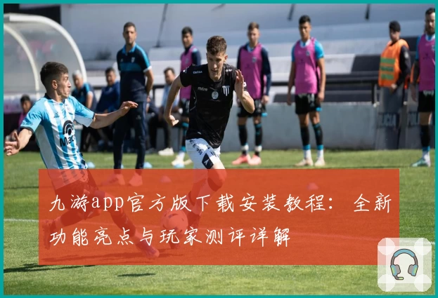 九游app官方版下载安装教程：全新功能亮点与玩家测评详解