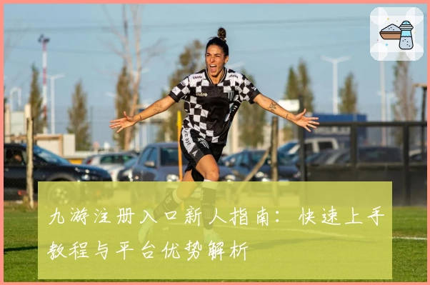 九游注册入口新人指南：快速上手教程与平台优势解析