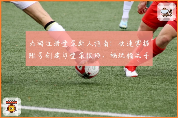 九游注册登录新人指南：快速掌握账号创建与登录技巧，畅玩精品手游