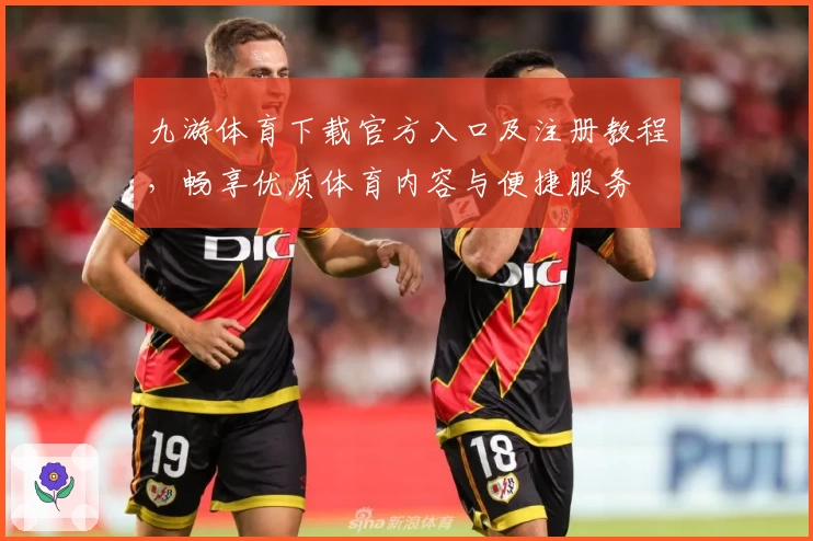 九游体育下载官方入口及注册教程，畅享优质体育内容与便捷服务