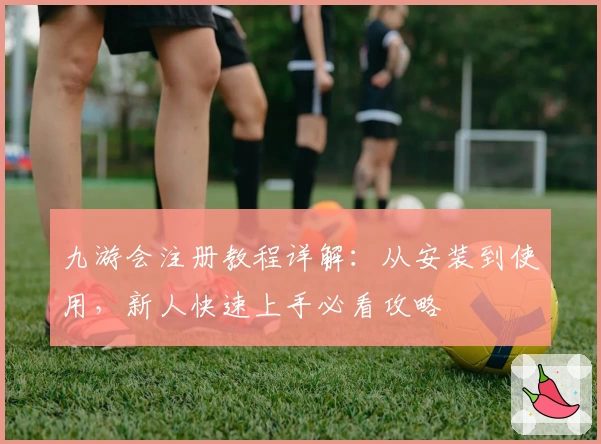 九游会注册教程详解:从安装到使用,新人快速上手必看攻略