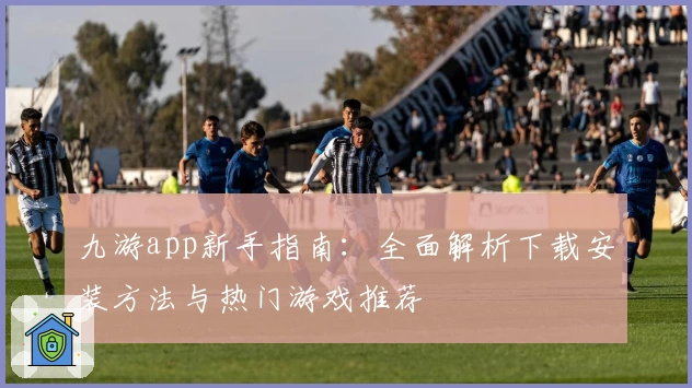 九游app新手指南：全面解析下载安装方法与热门游戏推荐