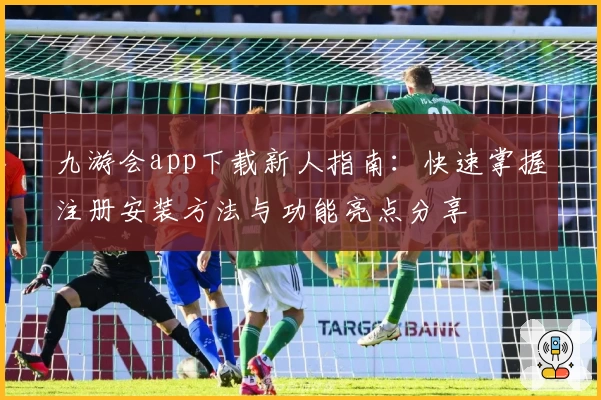 九游会app下载新人指南：快速掌握注册安装方法与功能亮点分享