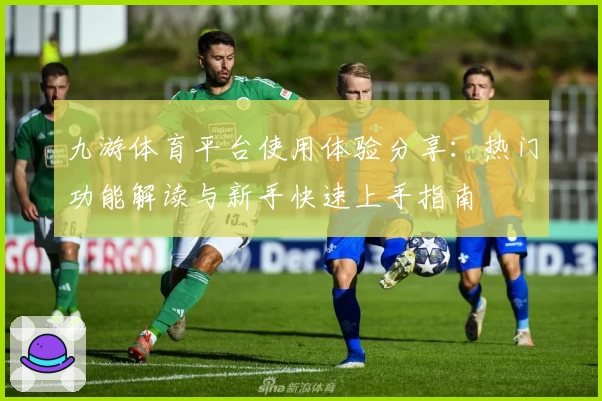 九游体育平台使用体验分享：热门功能解读与新手快速上手指南
