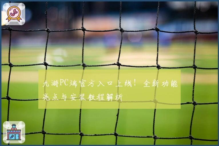 九游PC端官方入口上线！全新功能亮点与安装教程解析