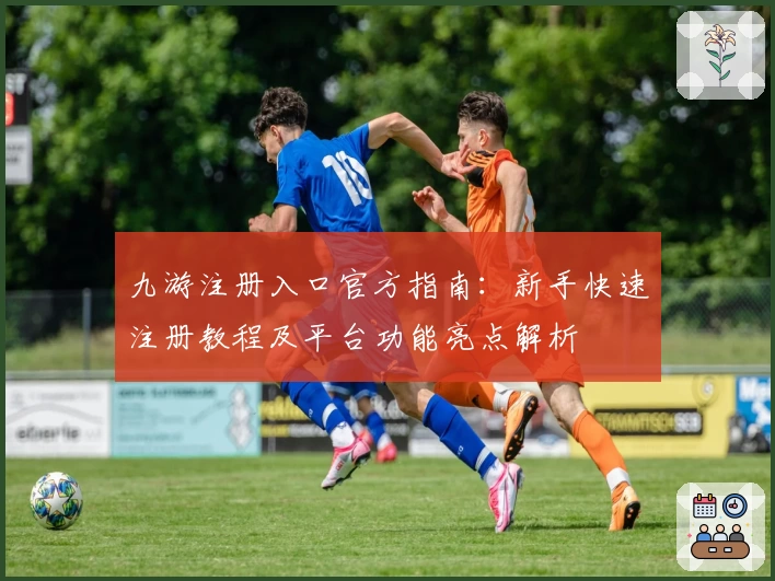 九游注册入口官方指南：新手快速注册教程及平台功能亮点解析