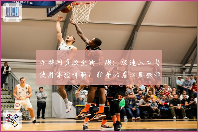 九游网页版全新上线：极速入口与使用体验详解，新手必看注册教程