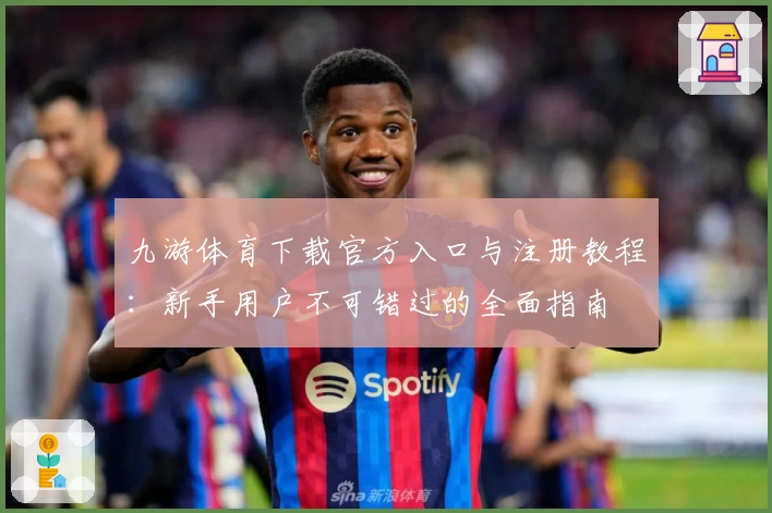 九游体育下载官方入口与注册教程：新手用户不可错过的全面指南