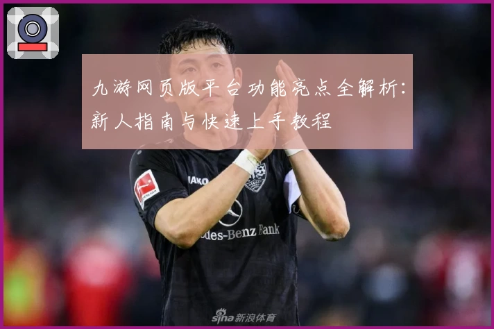 九游网页版平台功能亮点全解析：新人指南与快速上手教程