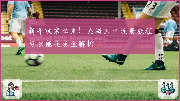 新手玩家必看！九游入口注册教程与功能亮点全解析