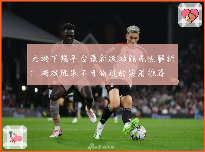九游下载平台最新版功能亮点解析：游戏玩家不可错过的实用推荐