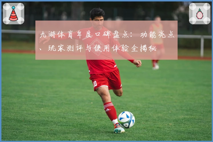 九游体育年度口碑盘点：功能亮点、玩家测评与使用体验全揭秘