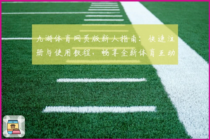 九游体育网页版新人指南：快速注册与使用教程，畅享全新体育互动体验