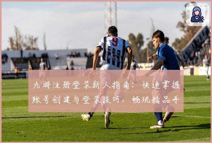 九游注册登录新人指南：快速掌握账号创建与登录技巧，畅玩精品手游