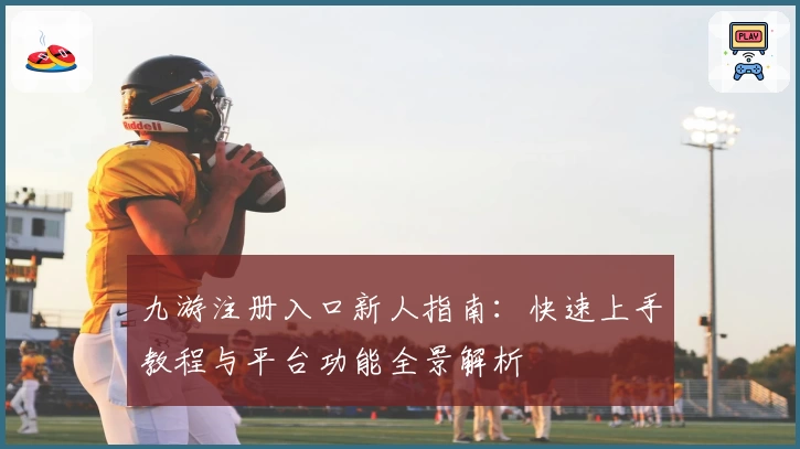九游注册入口新人指南：快速上手教程与平台功能全景解析