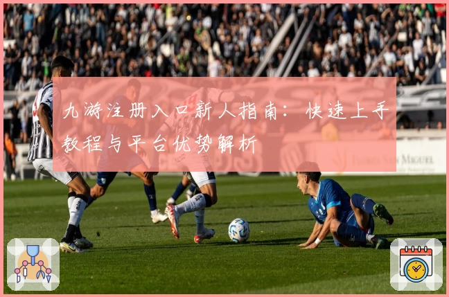 九游注册入口新人指南：快速上手教程与平台优势解析