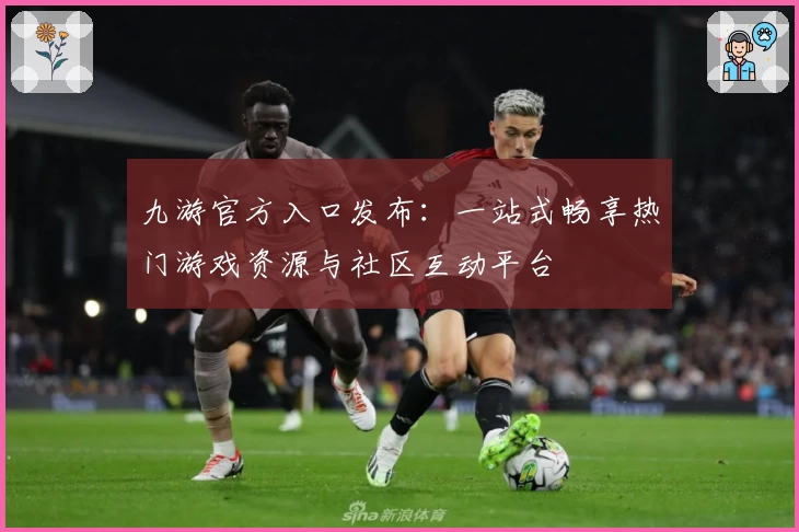 九游官方入口发布：一站式畅享热门游戏资源与社区互动平台