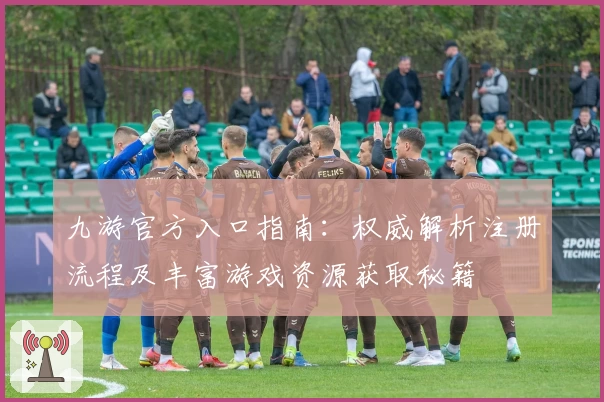 九游官方入口指南:权威解析注册流程及丰富游戏资源获取秘籍