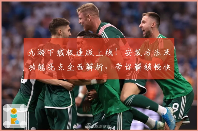 九游下载极速版上线！安装方法及功能亮点全面解析，带你解锁畅快游戏体验