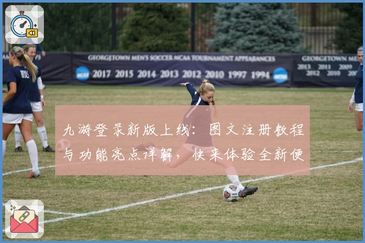 九游登录新版上线：图文注册教程与功能亮点详解，快来体验全新便捷入口