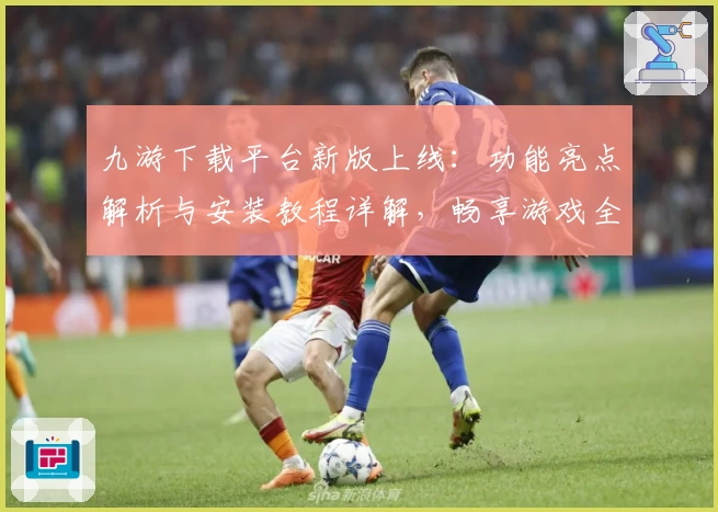 九游下载平台新版上线:功能亮点解析与安装教程详解,畅享游戏全新体验