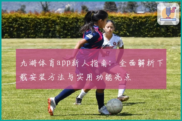 九游体育app新人指南：全面解析下载安装方法与实用功能亮点