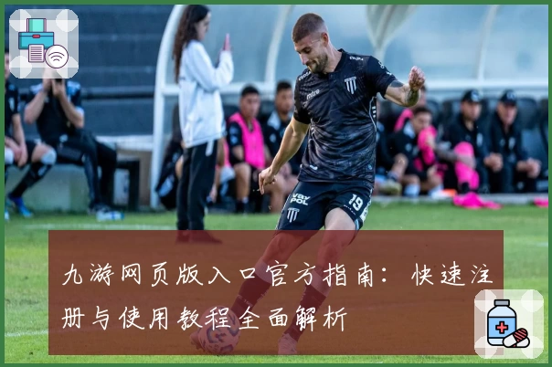 九游网页版入口官方指南:快速注册与使用教程全面解析