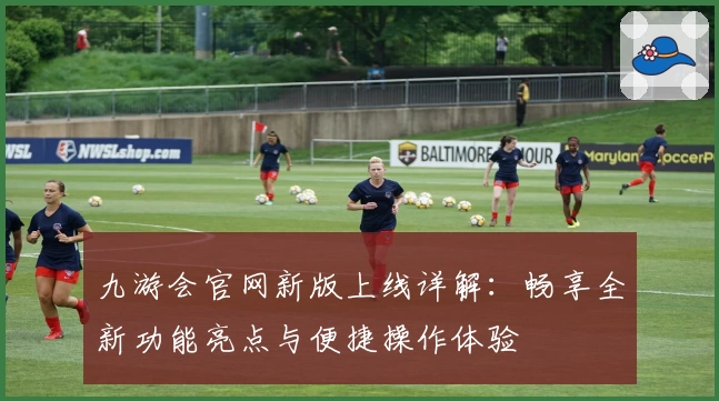 九游会官网新版上线详解：畅享全新功能亮点与便捷操作体验