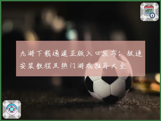 九游下载通道正版入口发布：极速安装教程及热门游戏推荐大全