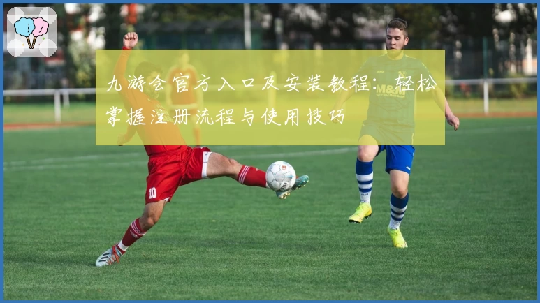 九游会官方入口及安装教程：轻松掌握注册流程与使用技巧