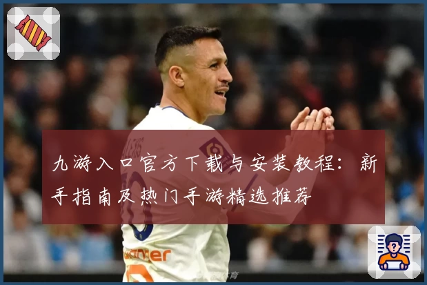 九游入口官方下载与安装教程：新手指南及热门手游精选推荐
