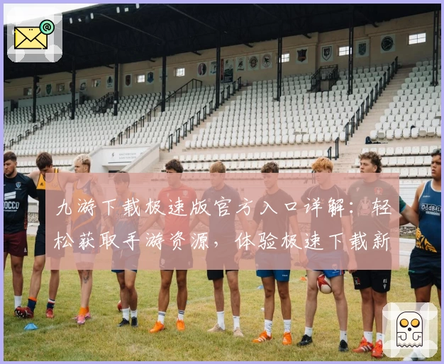 九游下载极速版官方入口详解:轻松获取手游资源,体验极速下载新方式