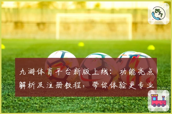 九游体育平台新版上线:功能亮点解析及注册教程,带你体验更专业的运动激情