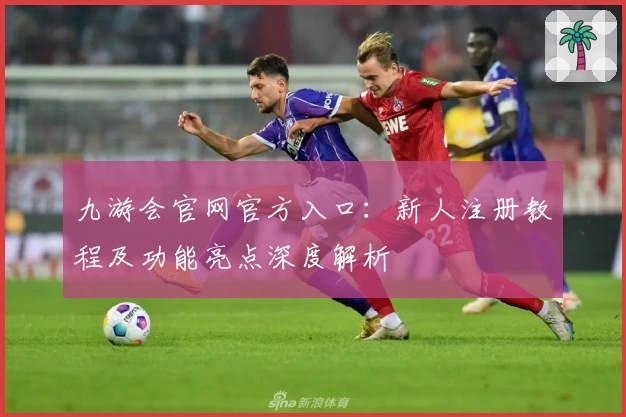 九游会官网官方入口：新人注册教程及功能亮点深度解析