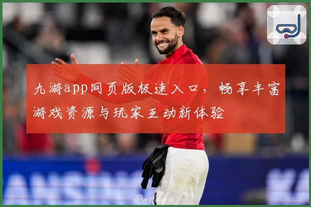 九游app网页版极速入口，畅享丰富游戏资源与玩家互动新体验