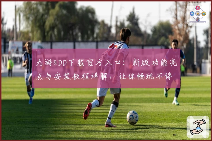 九游app下载官方入口：新版功能亮点与安装教程详解，让你畅玩不停
