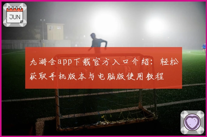 九游会app下载官方入口介绍:轻松获取手机版本与电脑版使用教程