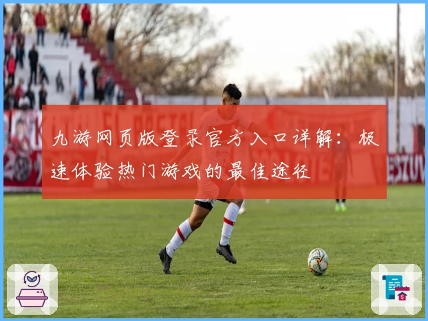九游网页版登录官方入口详解：极速体验热门游戏的最佳途径
