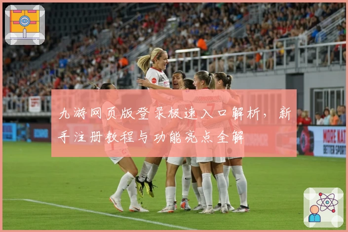 九游网页版登录极速入口解析，新手注册教程与功能亮点全解