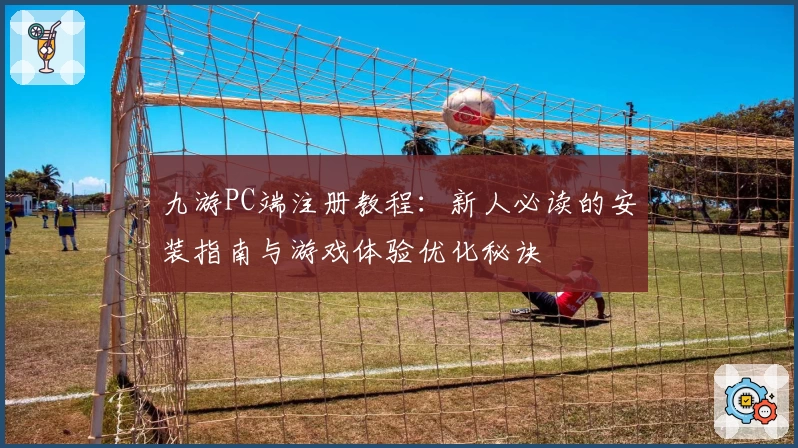 九游PC端注册教程：新人必读的安装指南与游戏体验优化秘诀